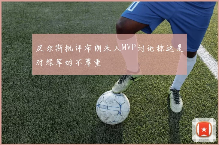 皮尔斯批评布朗未入MVP讨论称这是对绿军的不尊重