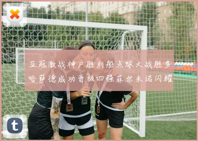 亚冠激战神户胜利船点球大战胜多哈萨德成功晋级四强菲尔米诺闪耀全场