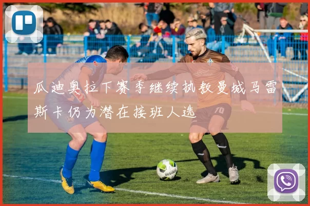 瓜迪奥拉下赛季继续执教曼城马雷斯卡仍为潜在接班人选