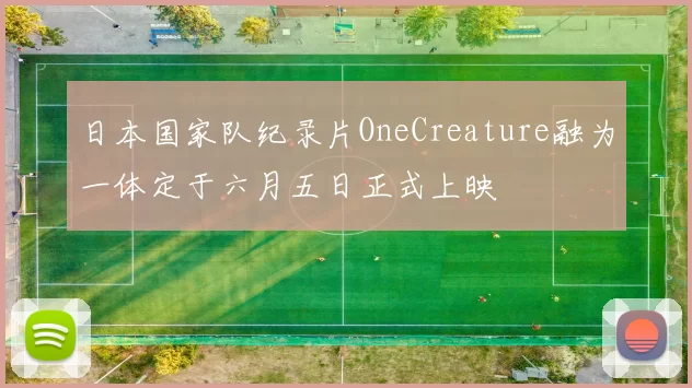 日本国家队纪录片OneCreature融为一体定于六月五日正式上映