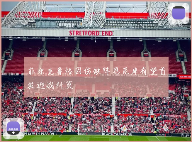 菲尔克鲁格因伤缺阵恩昆库有望首发迎战科莫