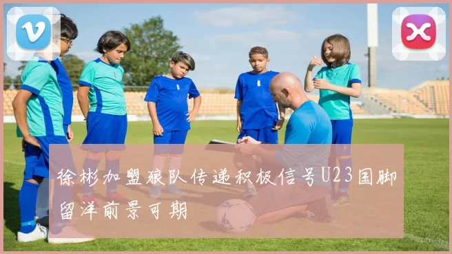 徐彬加盟狼队传递积极信号U23国脚留洋前景可期