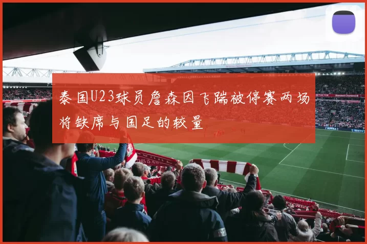 泰国U23球员詹森因飞踹被停赛两场将缺席与国足的较量