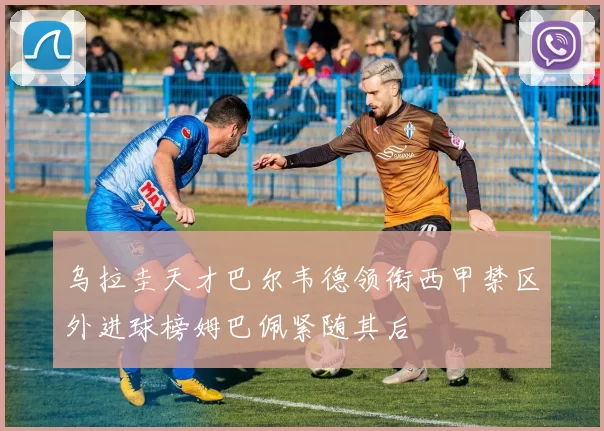乌拉圭天才巴尔韦德领衔西甲禁区外进球榜姆巴佩紧随其后