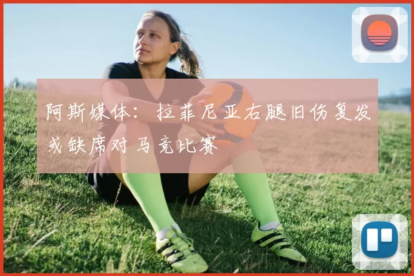 阿斯媒体：拉菲尼亚右腿旧伤复发或缺席对马竞比赛